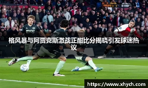 格风暴与阿贾克斯激战正酣比分揭晓引发球迷热议