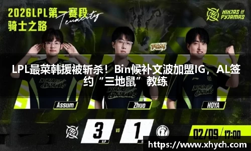 LPL最菜韩援被斩杀！Bin候补文波加盟IG，AL签约“三地鼠”教练