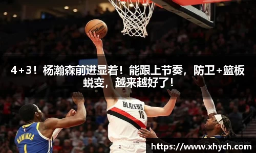 4+3！杨瀚森前进显着！能跟上节奏，防卫+篮板蜕变，越来越好了！